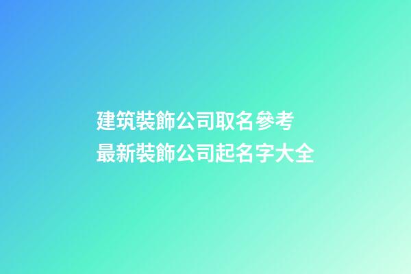 建筑裝飾公司取名參考 最新裝飾公司起名字大全-第1張-公司起名-玄機派